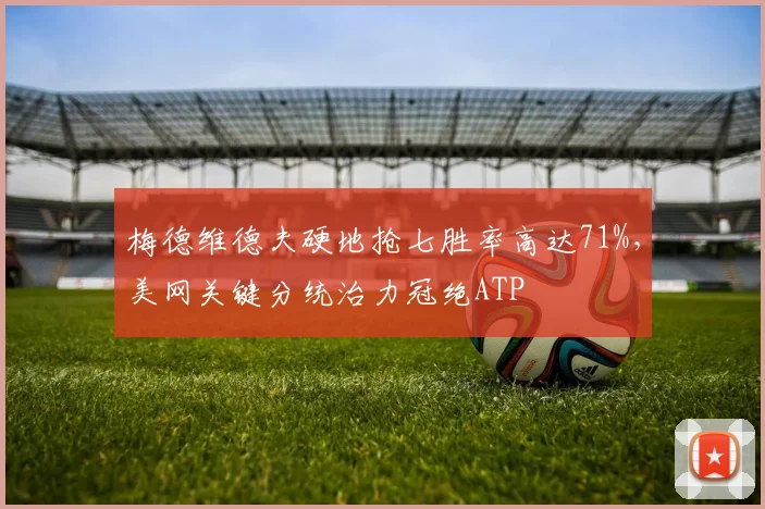 梅德维德夫硬地抢七胜率高达71%，美网关键分统治力冠绝ATP