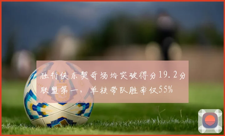 独行侠东契奇场均突破得分19.2分联盟第一，单核带队胜率仅55%