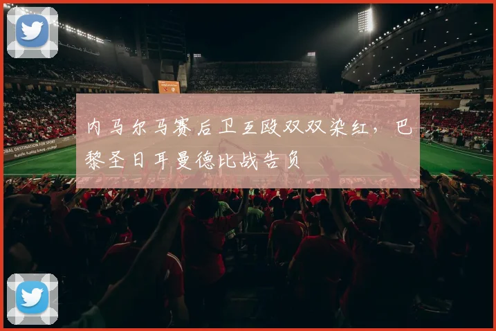 内马尔马赛后卫互殴双双染红，巴黎圣日耳曼德比战告负