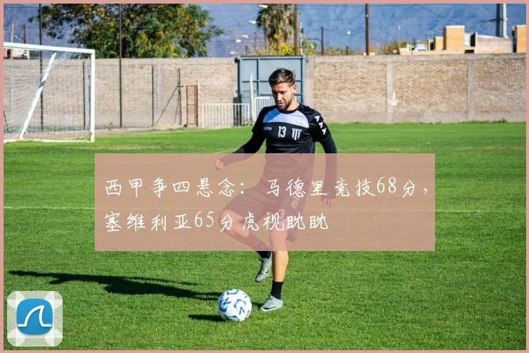 西甲争四悬念：马德里竞技68分，塞维利亚65分虎视眈眈